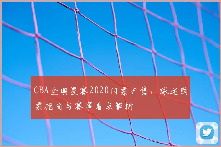 CBA全明星赛2020门票开售,球迷购票指南与赛事看点解析
