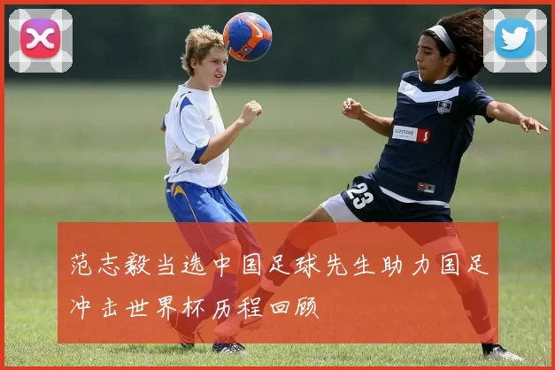 范志毅当选中国足球先生助力国足冲击世界杯历程回顾