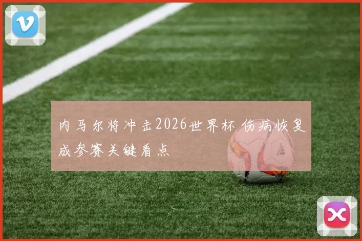 内马尔将冲击2026世界杯 伤病恢复成参赛关键看点