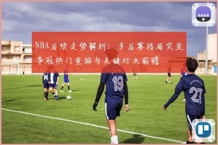 NBA后续走势解析：季后赛格局突变争冠热门重排与关键对决前瞻