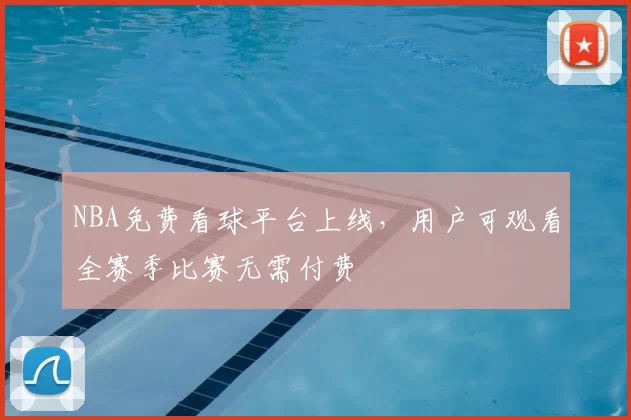 NBA免费看球平台上线,用户可观看全赛季比赛无需付费