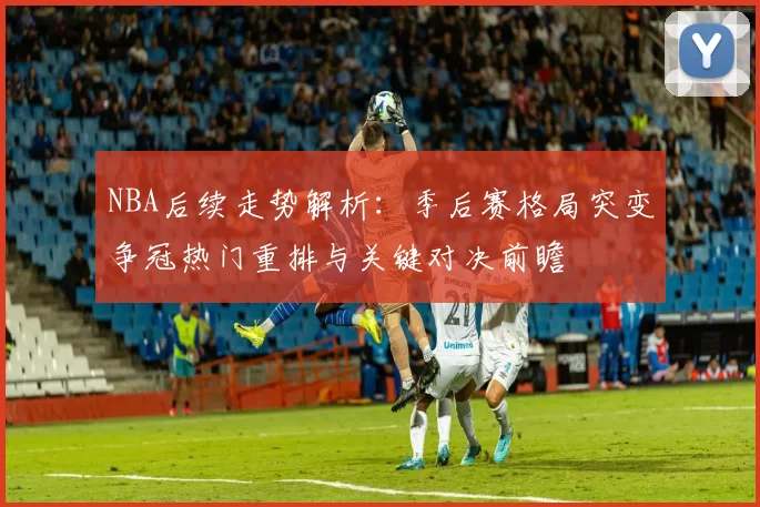 NBA后续走势解析：季后赛格局突变争冠热门重排与关键对决前瞻