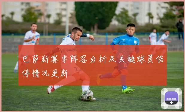 巴萨新赛季阵容分析及关键球员伤停情况更新