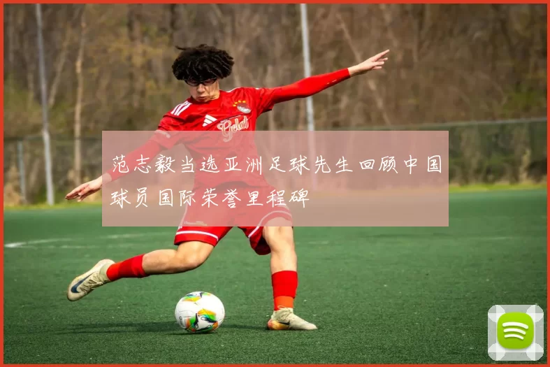 范志毅当选亚洲足球先生回顾中国球员国际荣誉里程碑