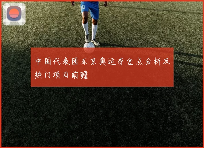 中国代表团东京奥运夺金点分析及热门项目前瞻