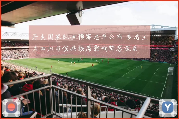 丹麦国家队世预赛名单公布 多名主力回归与伤病缺席影响阵容深度