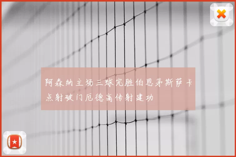 阿森纳主场三球完胜伯恩茅斯萨卡点射破门厄德高传射建功