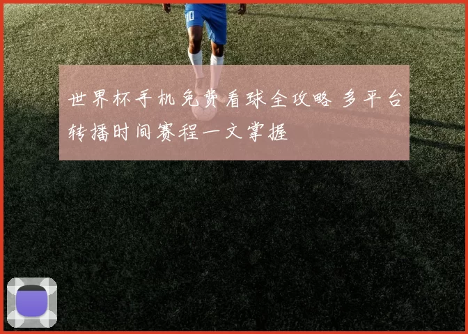 世界杯手机免费看球全攻略 多平台转播时间赛程一文掌握