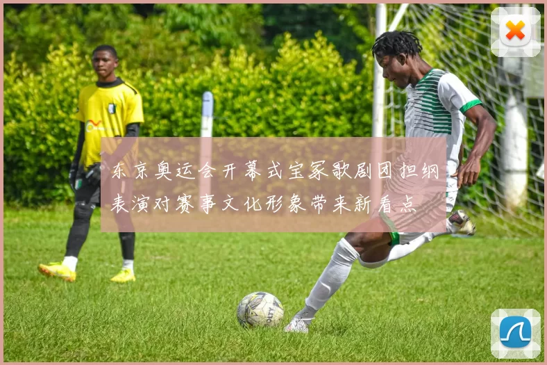 东京奥运会开幕式宝冢歌剧团担纲表演对赛事文化形象带来新看点