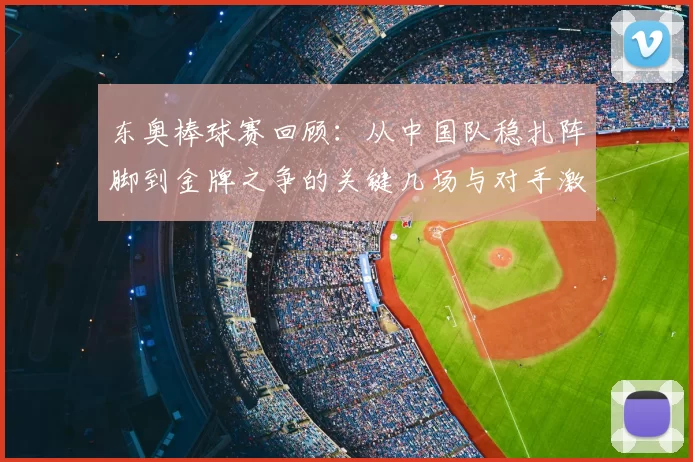东奥棒球赛回顾：从中国队稳扎阵脚到金牌之争的关键几场与对手激战瞬间