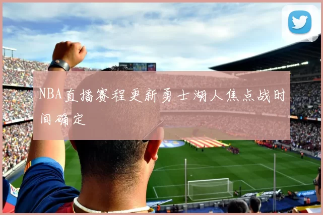 NBA直播赛程更新勇士湖人焦点战时间确定