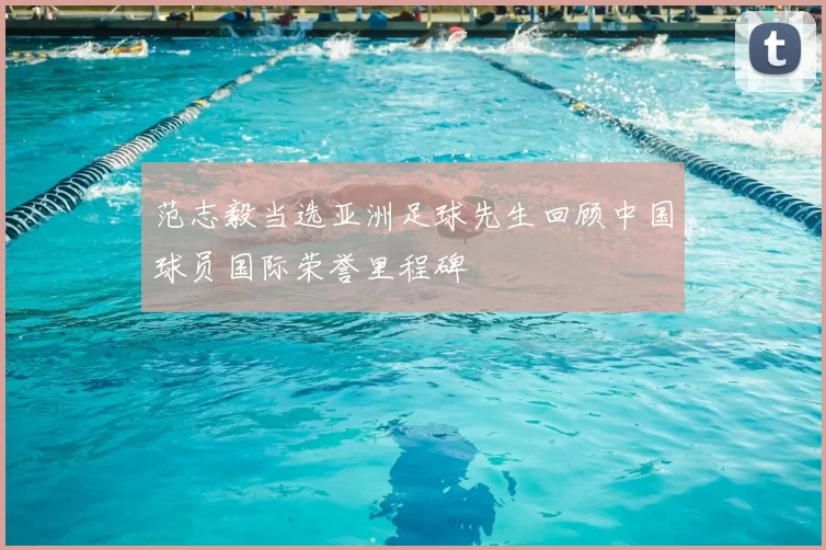 范志毅当选亚洲足球先生回顾中国球员国际荣誉里程碑