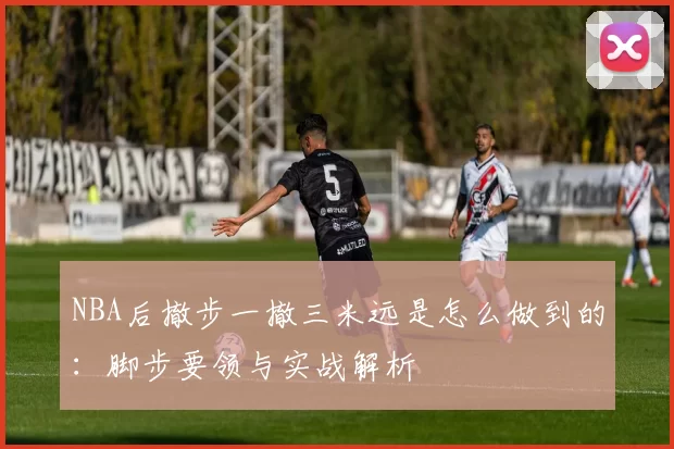 NBA后撤步一撤三米远是怎么做到的：脚步要领与实战解析