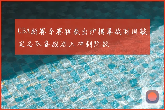CBA新赛季赛程表出炉揭幕战时间敲定各队备战进入冲刺阶段