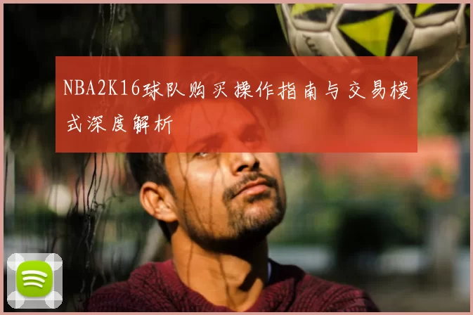 NBA2K16球队购买操作指南与交易模式深度解析