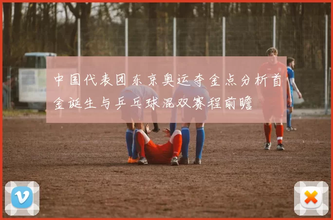 中国代表团东京奥运夺金点分析首金诞生与乒乓球混双赛程前瞻