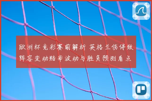欧洲杯竞彩赛前解析 英格兰伤停致阵容变动赔率波动与胜负预测看点