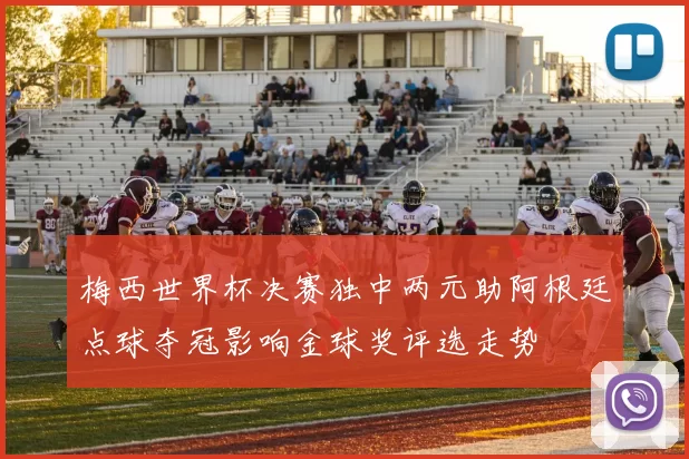 梅西世界杯决赛独中两元助阿根廷点球夺冠影响金球奖评选走势