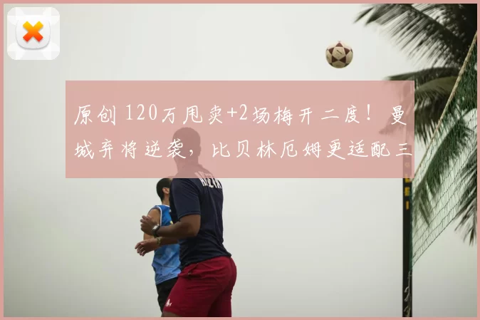 原创 120万甩卖+2场梅开二度！曼城弃将逆袭，比贝林厄姆更适配三狮？