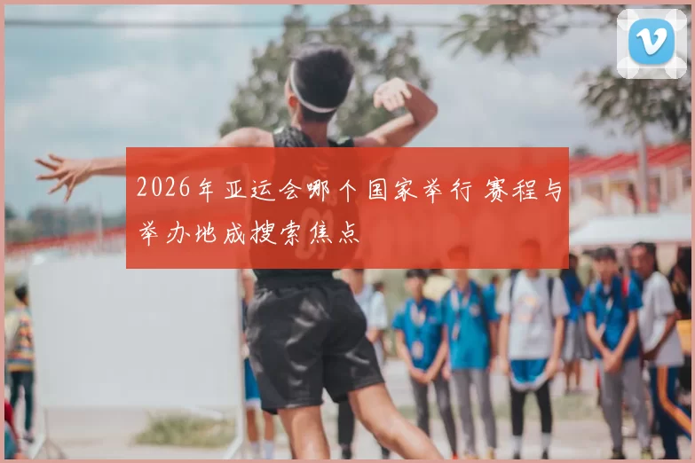 2026年亚运会哪个国家举行 赛程与举办地成搜索焦点