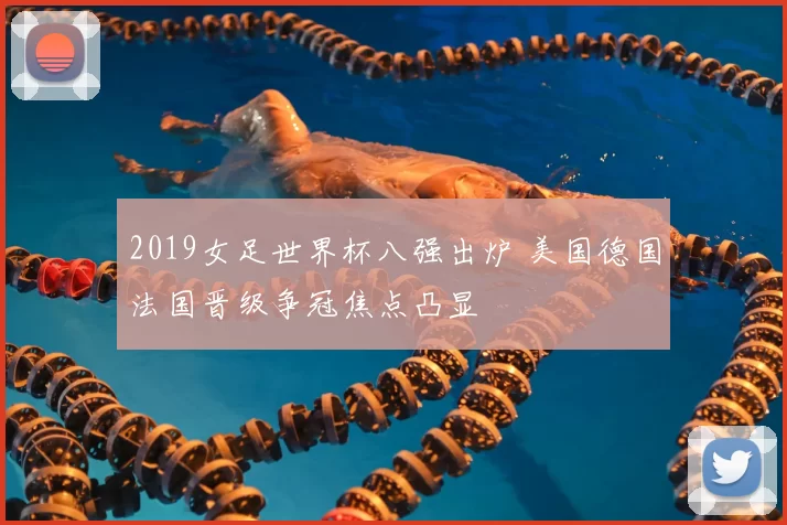 2019女足世界杯八强出炉 美国德国法国晋级争冠焦点凸显