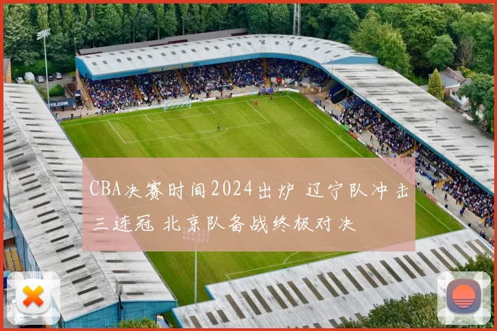 CBA决赛时间2024出炉 辽宁队冲击三连冠 北京队备战终极对决