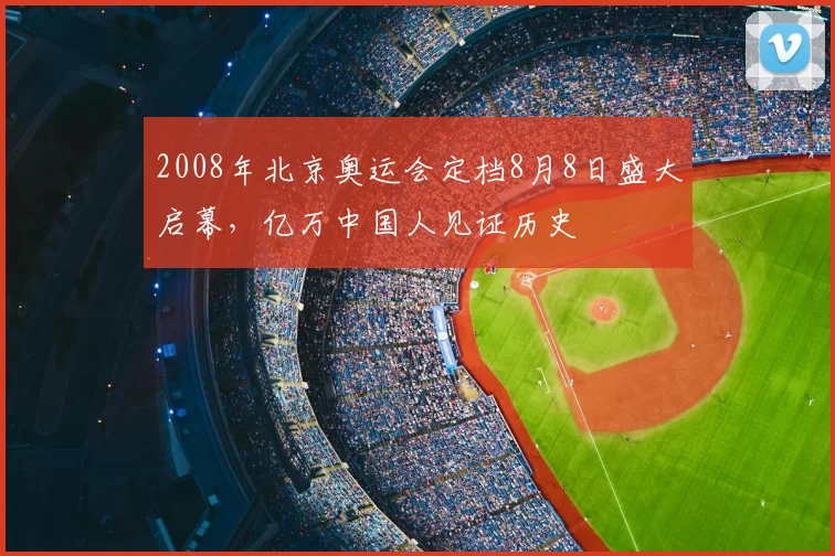 2008年北京奥运会定档8月8日盛大启幕，亿万中国人见证历史
