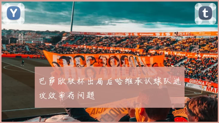 巴萨欧联杯出局后哈维承认球队进攻效率存问题