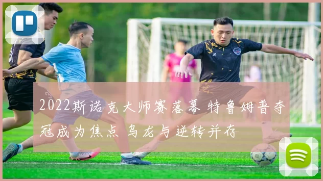 2022斯诺克大师赛落幕 特鲁姆普夺冠成为焦点 乌龙与逆转并存