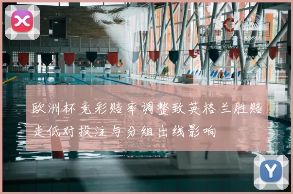 欧洲杯竞彩赔率调整致英格兰胜赔走低对投注与分组出线影响