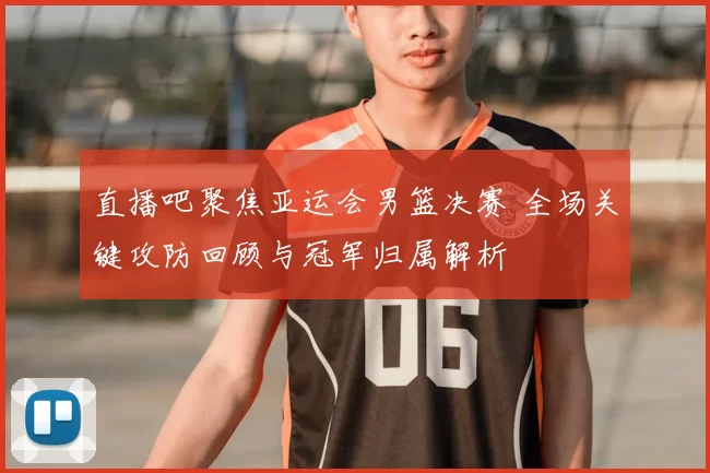 直播吧聚焦亚运会男篮决赛 全场关键攻防回顾与冠军归属解析