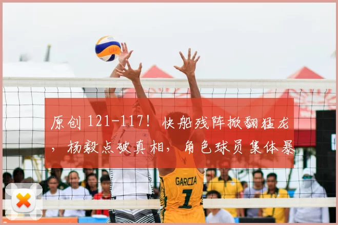 原创 121-117！快船残阵掀翻猛龙，杨毅点破真相，角色球员集体暴走