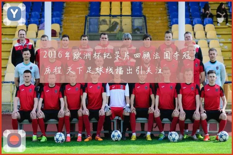 2016年欧洲杯纪录片回顾法国夺冠历程 天下足球线播出引关注