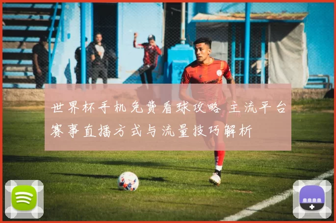 世界杯手机免费看球攻略 主流平台赛事直播方式与流量技巧解析