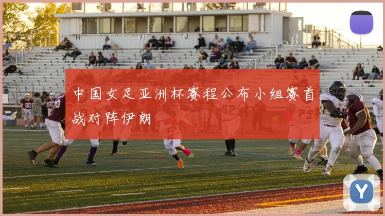 中国女足亚洲杯赛程公布小组赛首战对阵伊朗