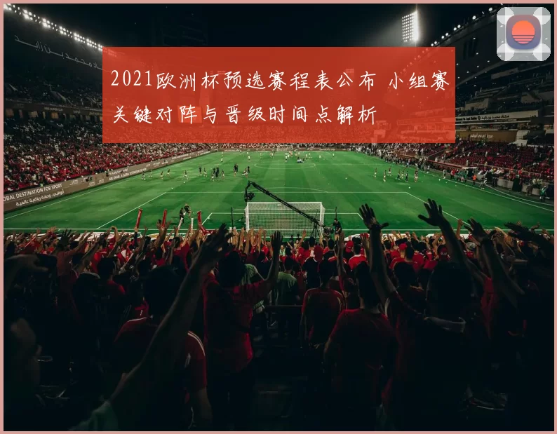 2021欧洲杯预选赛程表公布 小组赛关键对阵与晋级时间点解析