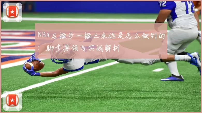 NBA后撤步一撤三米远是怎么做到的：脚步要领与实战解析