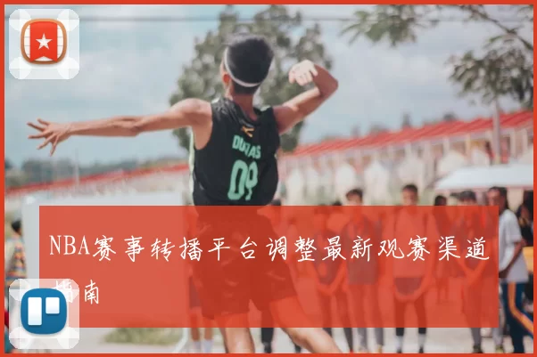NBA赛事转播平台调整最新观赛渠道指南