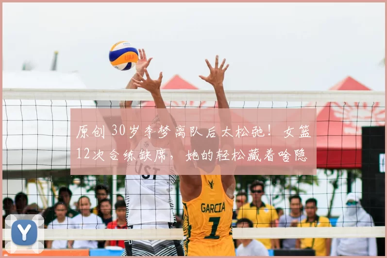 原创 30岁李梦离队后太松弛！女篮12次合练缺席，她的轻松藏着啥隐情？