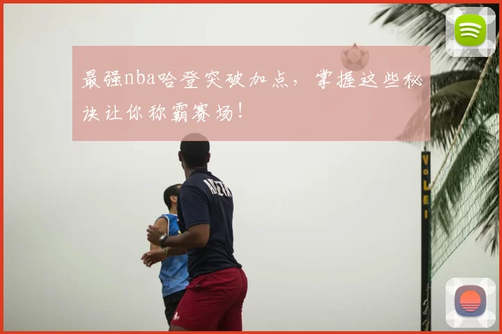 最强nba哈登突破加点，掌握这些秘诀让你称霸赛场！