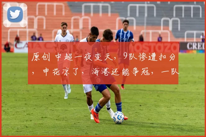 原创 中超一夜变天，9队惨遭扣分，申花凉了，海港还能争冠，一队成最大受益者