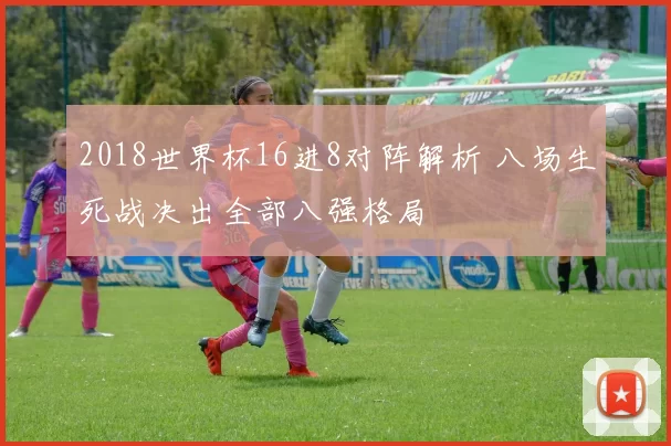 2018世界杯16进8对阵解析 八场生死战决出全部八强格局