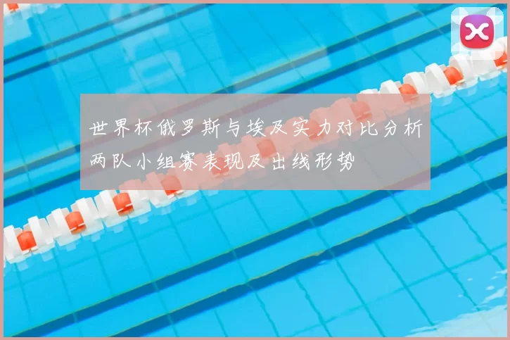 世界杯俄罗斯与埃及实力对比分析两队小组赛表现及出线形势