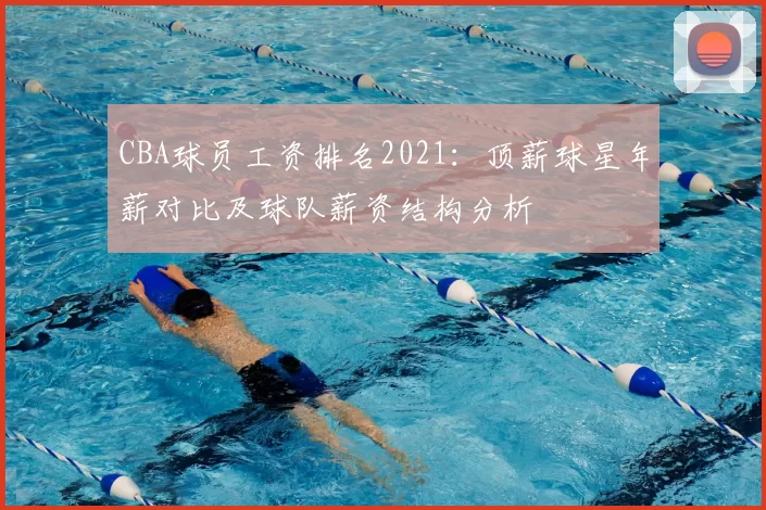 CBA球员工资排名2021：顶薪球星年薪对比及球队薪资结构分析