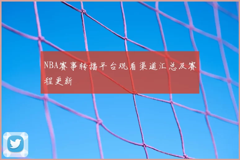 NBA赛事转播平台观看渠道汇总及赛程更新