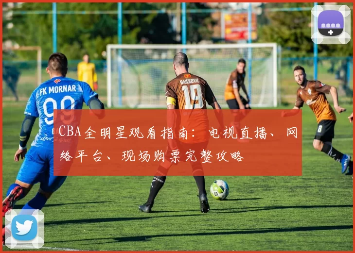 CBA全明星观看指南：电视直播、网络平台、现场购票完整攻略