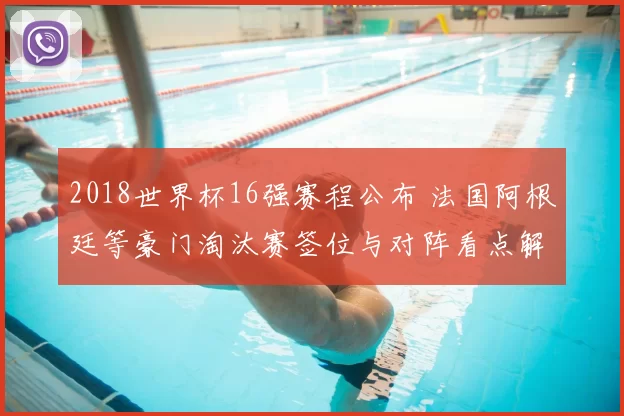 2018世界杯16强赛程公布 法国阿根廷等豪门淘汰赛签位与对阵看点解析