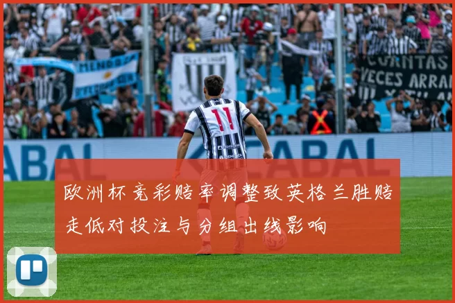 欧洲杯竞彩赔率调整致英格兰胜赔走低对投注与分组出线影响