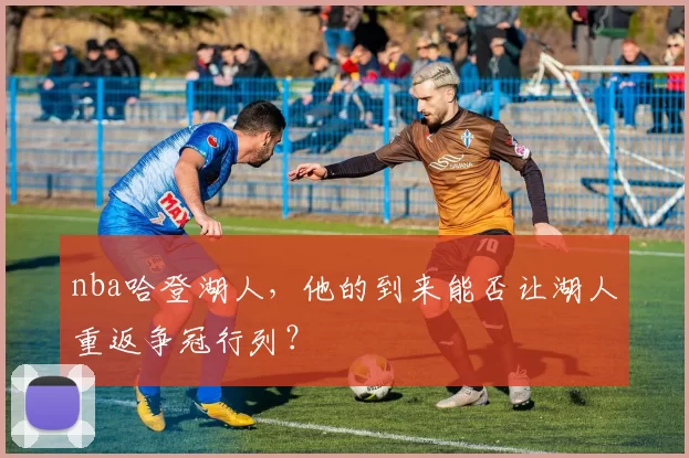 nba哈登湖人，他的到来能否让湖人重返争冠行列？