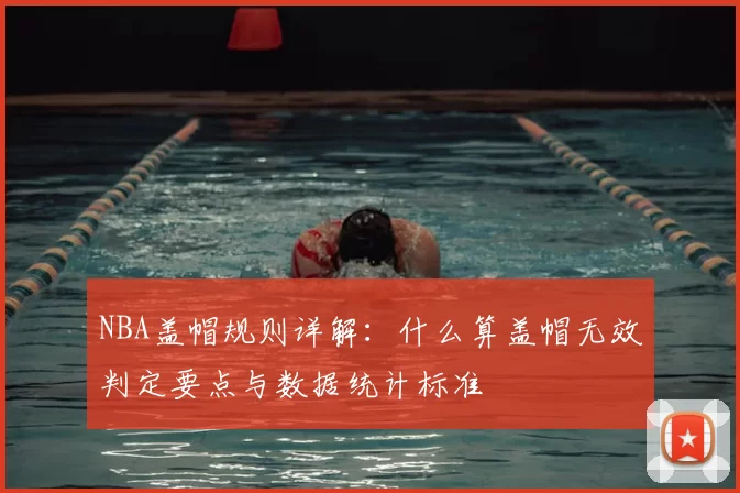 NBA盖帽规则详解：什么算盖帽无效判定要点与数据统计标准